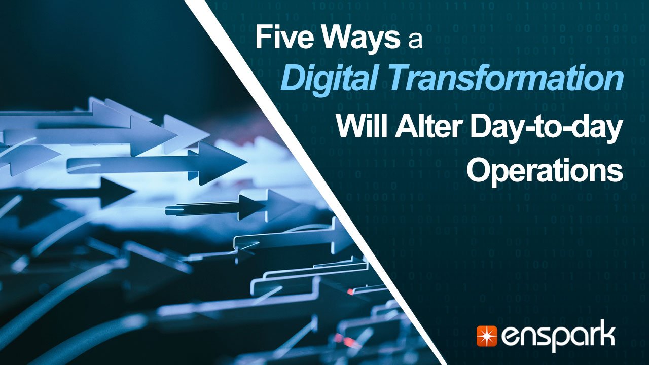 Digital Transformation: Five Ways a Digital Transformation will Alter Day-to-day Operations