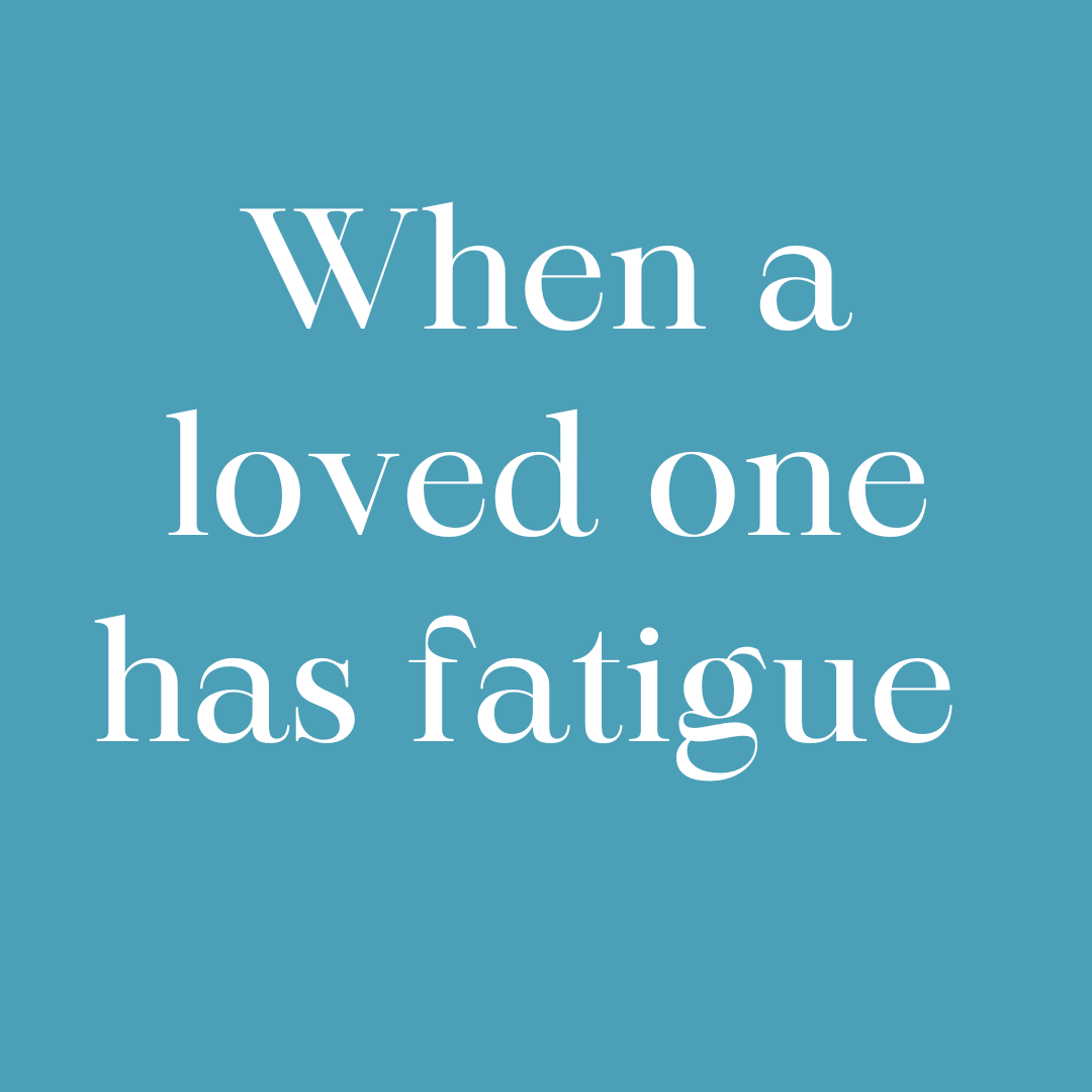 When a Loved One has fatigue...how to help them, and yourself.