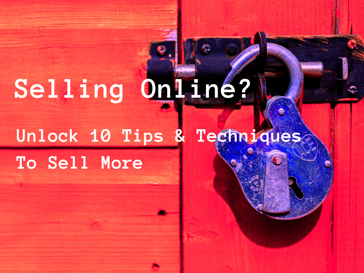 Selling Online?  Unlock 10 Tips & Techniques To Sell More