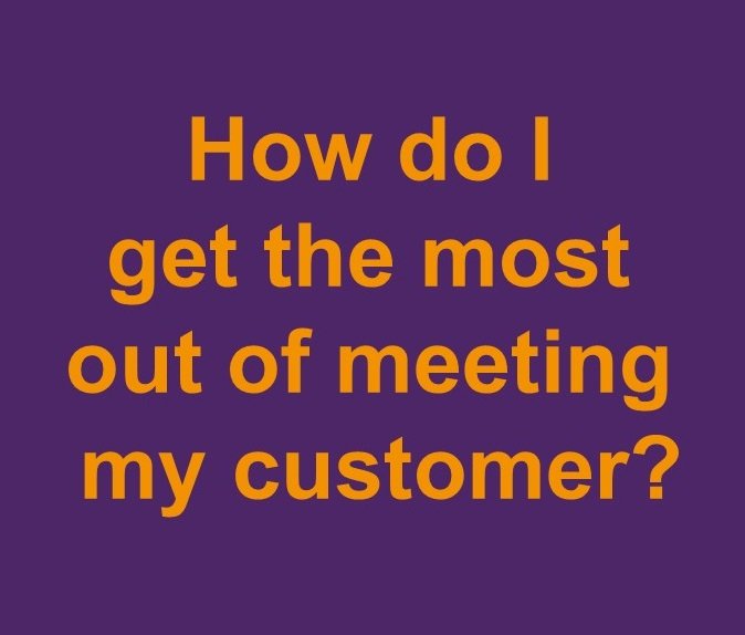 How do I get the most out of meeting my customer? (In person)